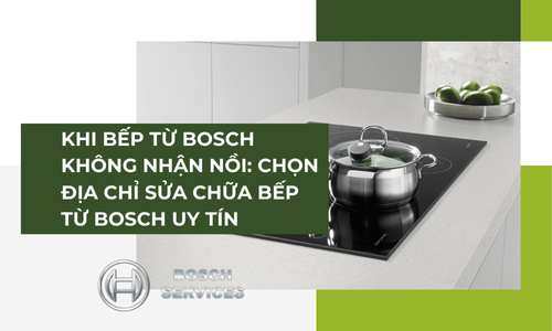 KHI BẾP TỪ BOSCH KHÔNG NHẬN NỒI: CHỌN ĐỊA CHỈ SỬA CHỮA BẾP TỪ BOSCH UY TÍN
